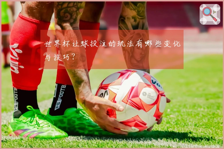 世界杯让球投注的玩法有哪些变化与技巧？