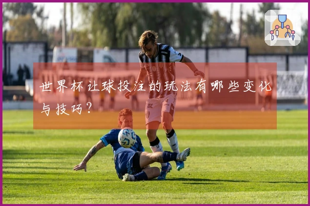 世界杯让球投注的玩法有哪些变化与技巧？