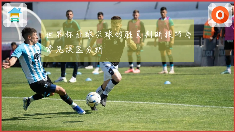 世界杯让球买球的胜负判断技巧与常见误区分析