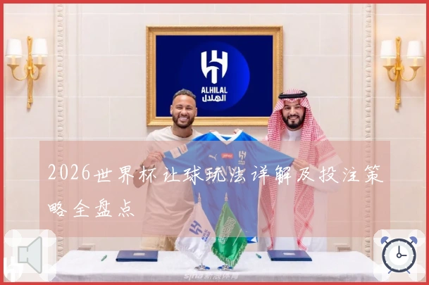 2026世界杯让球玩法详解及投注策略全盘点