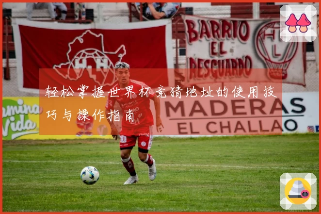 轻松掌握世界杯竞猜地址的使用技巧与操作指南