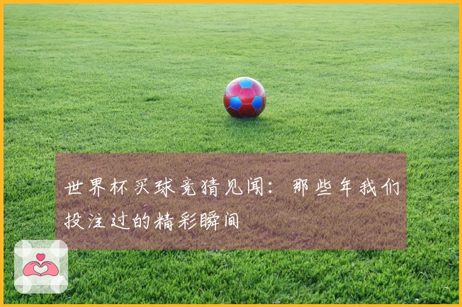 世界杯买球竞猜见闻：那些年我们投注过的精彩瞬间