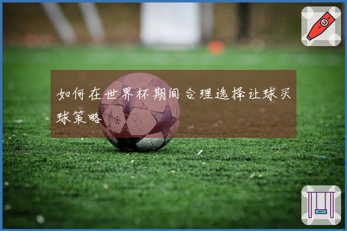 如何在世界杯期间合理选择让球买球策略