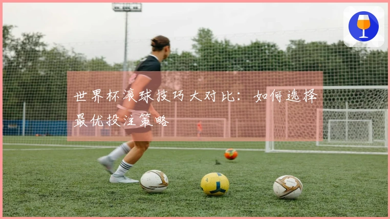 世界杯滚球技巧大对比：如何选择最优投注策略