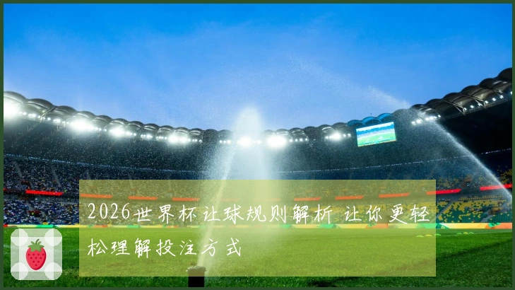 2026世界杯让球规则解析 让你更轻松理解投注方式