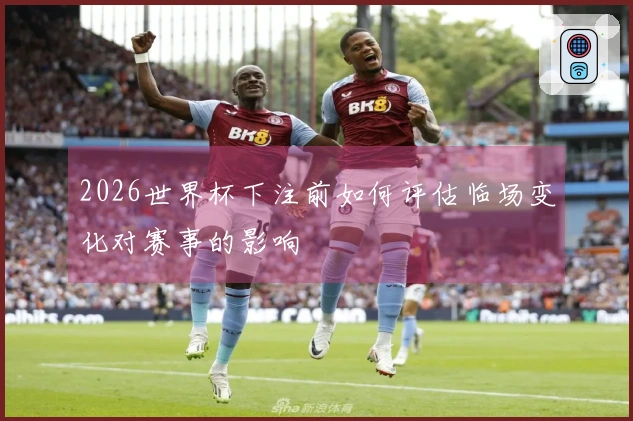 2026世界杯下注前如何评估临场变化对赛事的影响