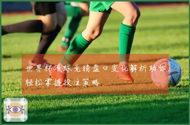 世界杯滚球竞猜盘口变化解析助你轻松掌握投注策略