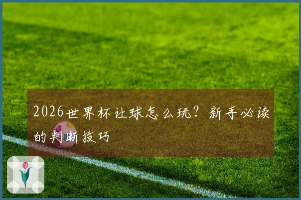 2026世界杯让球怎么玩？新手必读的判断技巧