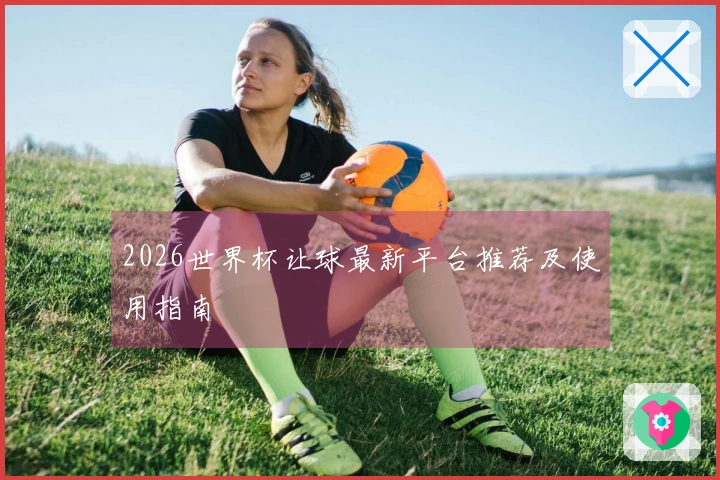 2026世界杯让球最新平台推荐及使用指南