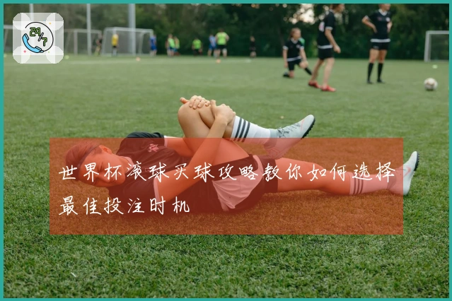 世界杯滚球买球攻略教你如何选择最佳投注时机