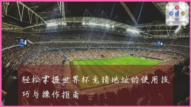 轻松掌握世界杯竞猜地址的使用技巧与操作指南