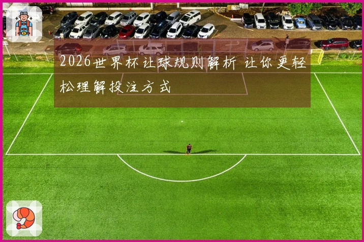 2026世界杯让球规则解析 让你更轻松理解投注方式