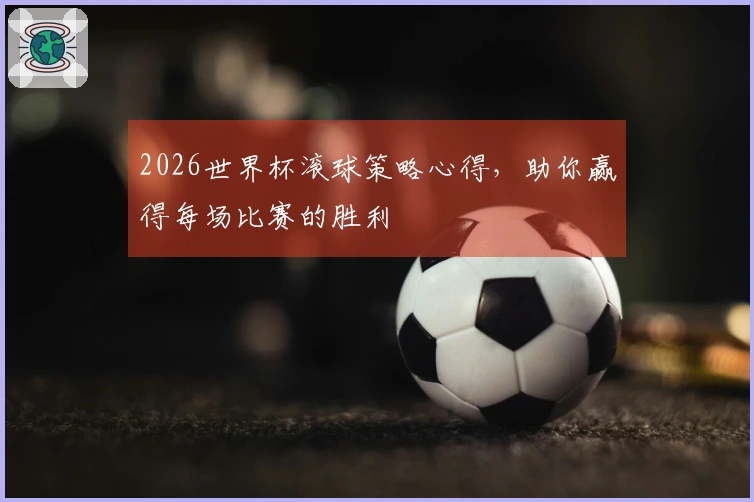 2026世界杯滚球策略心得，助你赢得每场比赛的胜利