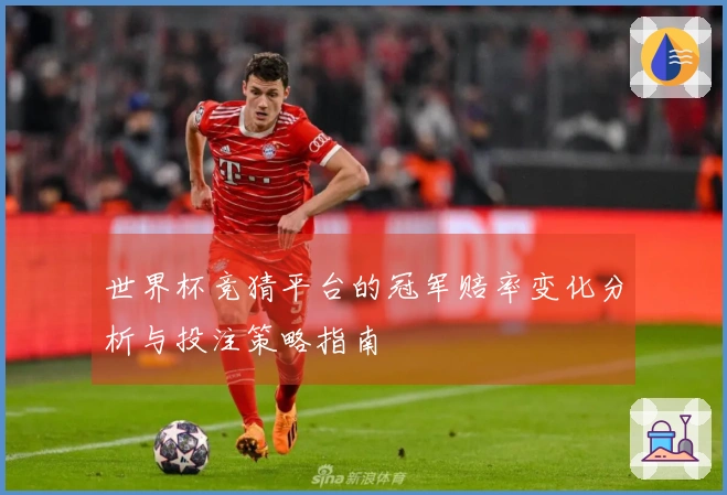 世界杯竞猜平台的冠军赔率变化分析与投注策略指南