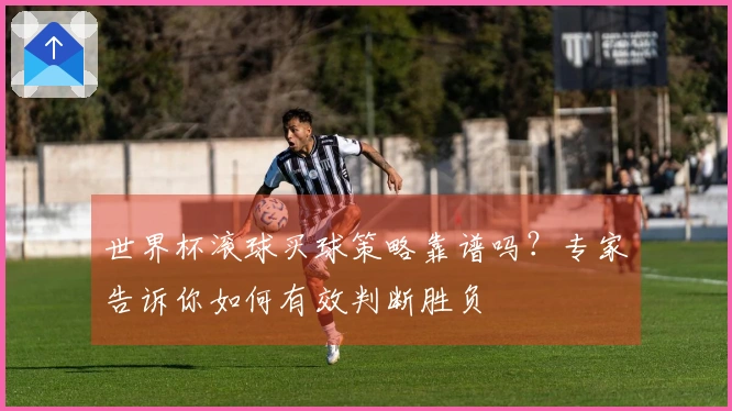 世界杯滚球买球策略靠谱吗？专家告诉你如何有效判断胜负