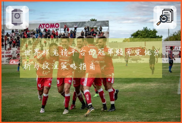 世界杯竞猜平台的冠军赔率变化分析与投注策略指南