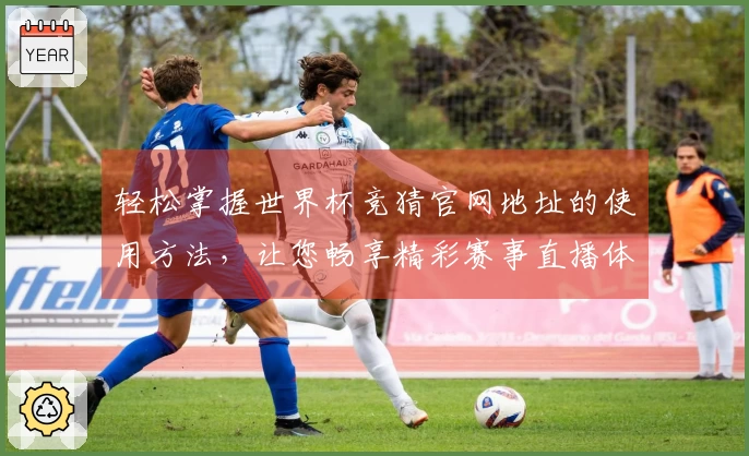 轻松掌握世界杯竞猜官网地址的使用方法,让您畅享精彩赛事直播体验