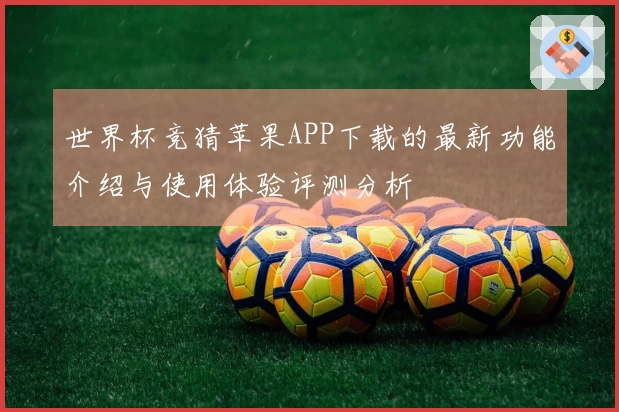 世界杯竞猜苹果APP下载的最新功能介绍与使用体验评测分析