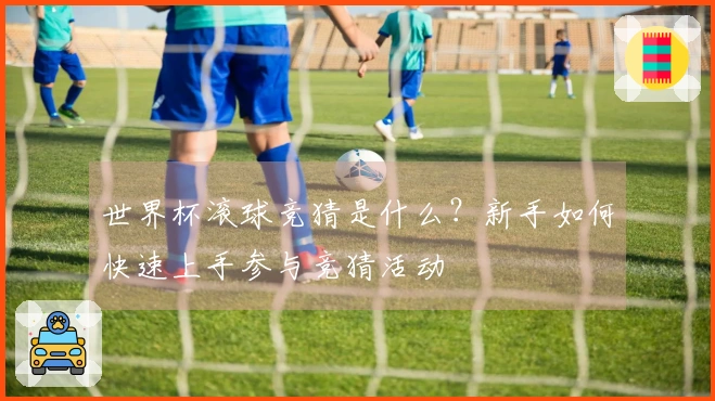 世界杯滚球竞猜是什么？新手如何快速上手参与竞猜活动