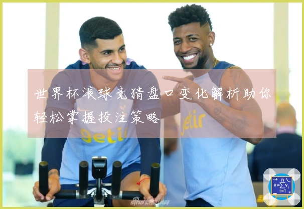 世界杯滚球竞猜盘口变化解析助你轻松掌握投注策略