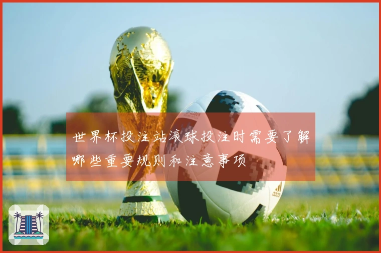 世界杯投注站滚球投注时需要了解哪些重要规则和注意事项