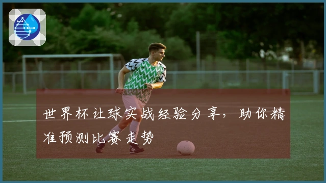 世界杯让球实战经验分享，助你精准预测比赛走势