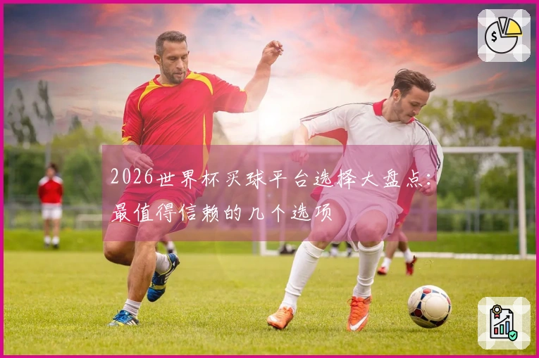 2026世界杯买球平台选择大盘点：最值得信赖的几个选项