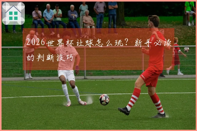 2026世界杯让球怎么玩？新手必读的判断技巧