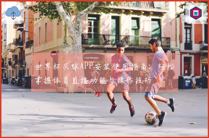 世界杯买球APP安装使用指南：轻松掌握体育直播功能与操作技巧