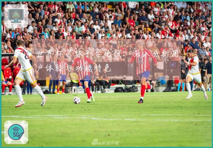 世界杯买球平台地址：深入分析用户体验与功能特色