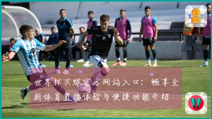 世界杯买球官方网站入口：畅享全新体育直播体验与便捷功能介绍