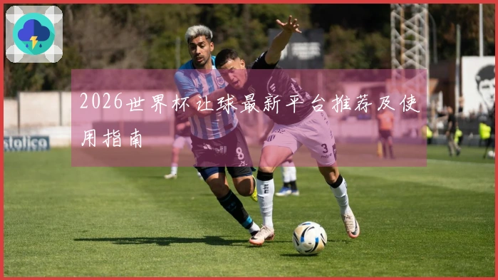 2026世界杯让球最新平台推荐及使用指南