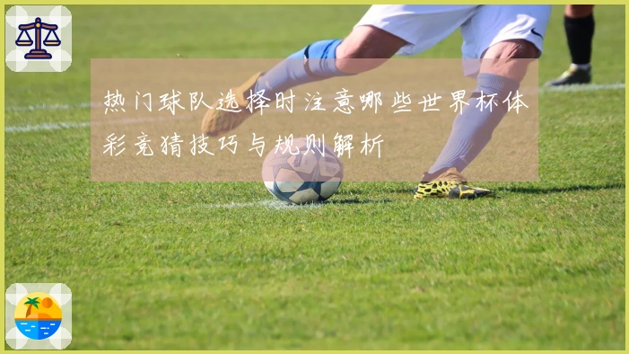 热门球队选择时注意哪些世界杯体彩竞猜技巧与规则解析