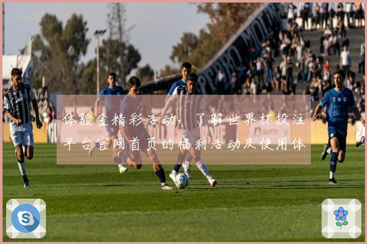 体验金精彩活动,了解世界杯投注平台官网首页的福利活动及使用体验