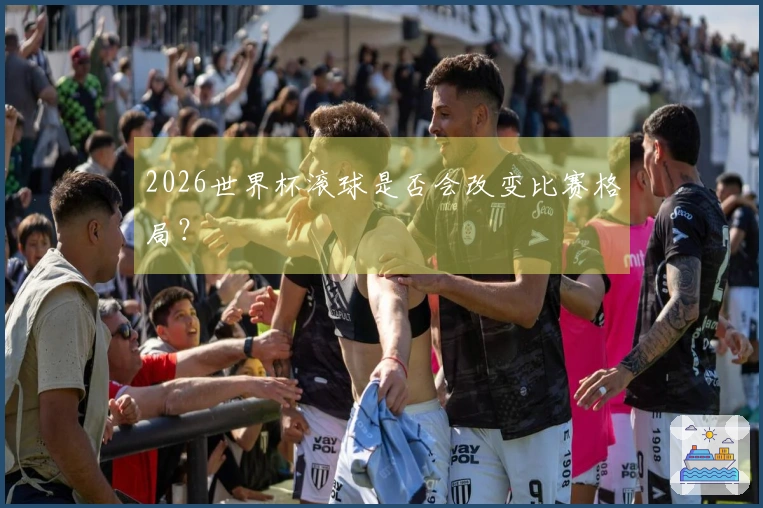 2026世界杯滚球是否会改变比赛格局？